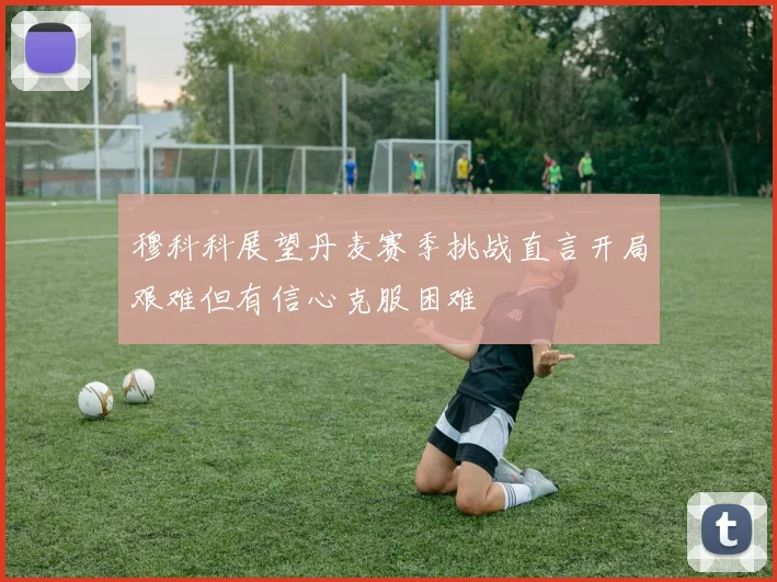 穆科科展望丹麦赛季挑战直言开局艰难但有信心克服困难
