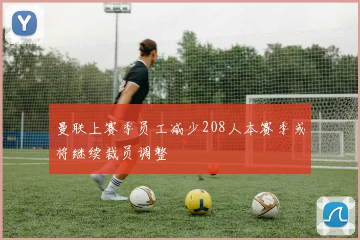 曼联上赛季员工减少208人本赛季或将继续裁员调整