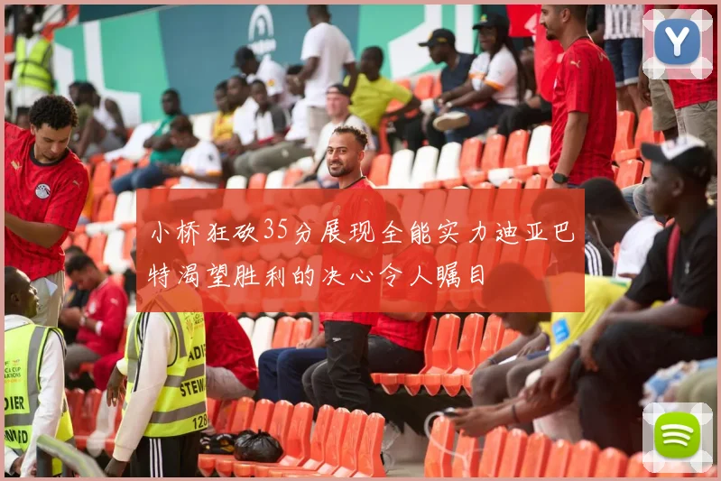 小桥狂砍35分展现全能实力迪亚巴特渴望胜利的决心令人瞩目