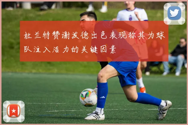 杜兰特赞谢泼德出色表现称其为球队注入活力的关键因素