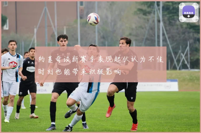 约基奇谈新赛季表现起伏认为不佳时刻也能带来积极影响