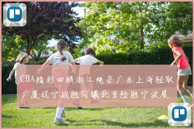 CBA精彩回顾浙江绝杀广东上海轻取广厦辽宁战胜同曦北京险胜宁波展现强队风采