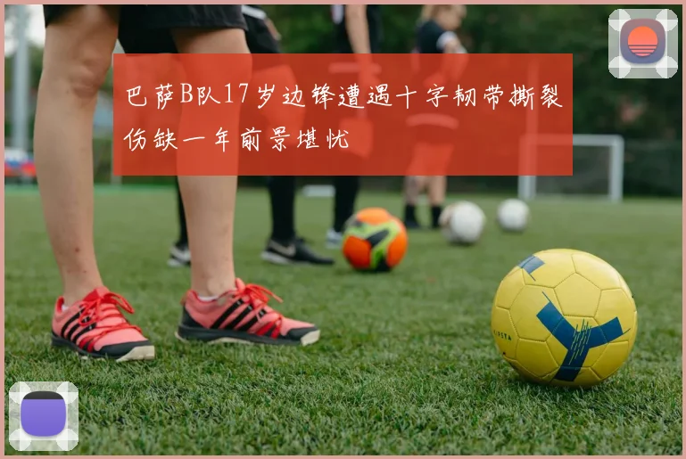 巴萨B队17岁边锋遭遇十字韧带撕裂伤缺一年前景堪忧