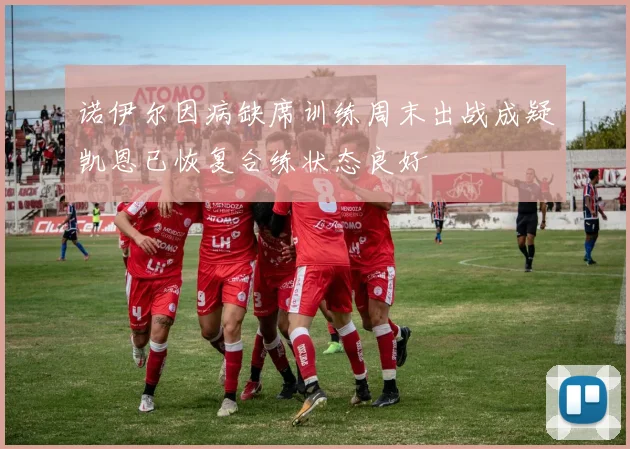 诺伊尔因病缺席训练周末出战成疑凯恩已恢复合练状态良好