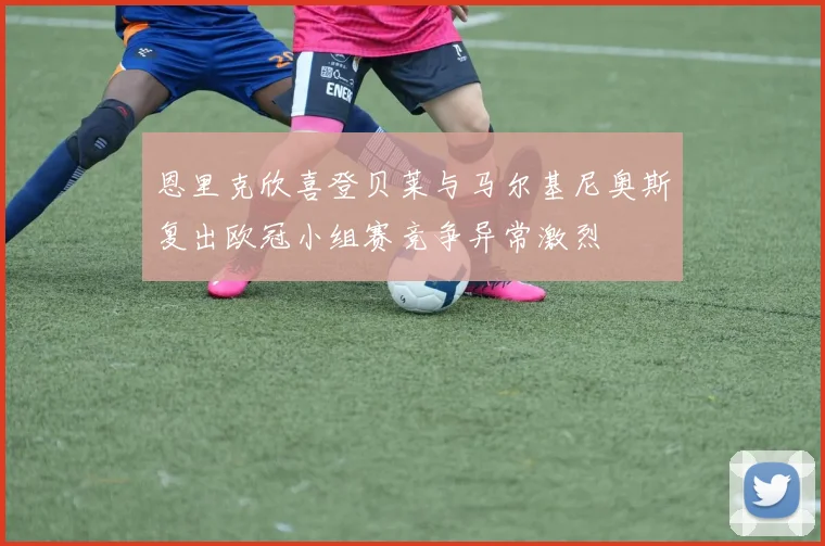 恩里克欣喜登贝莱与马尔基尼奥斯复出欧冠小组赛竞争异常激烈