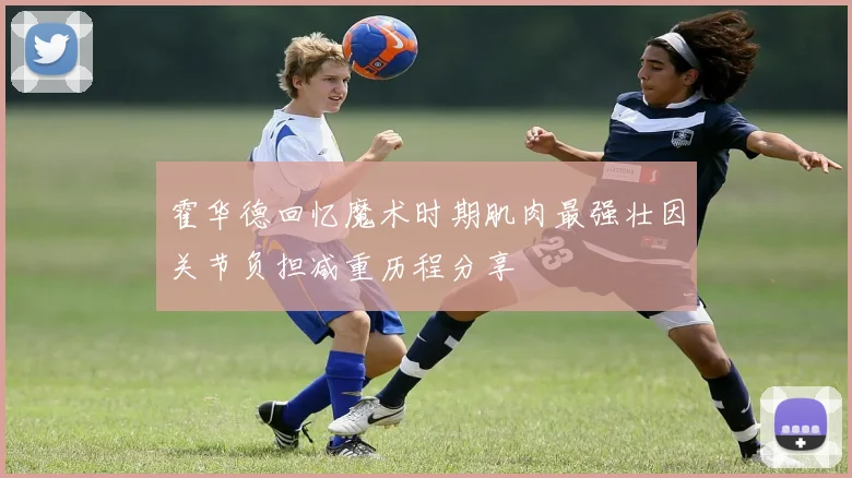 霍华德回忆魔术时期肌肉最强壮因关节负担减重历程分享