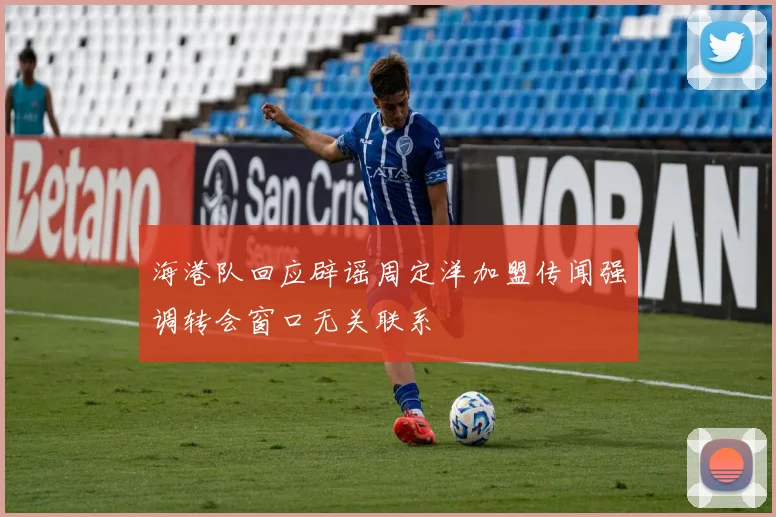 海港队回应辟谣周定洋加盟传闻强调转会窗口无关联系