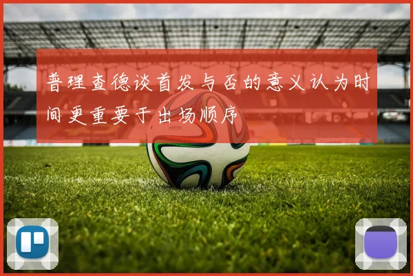 普理查德谈首发与否的意义认为时间更重要于出场顺序