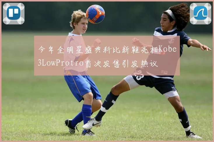 今年全明星盛典科比新鞋亮相Kobe3LowProtro首次发售引发热议