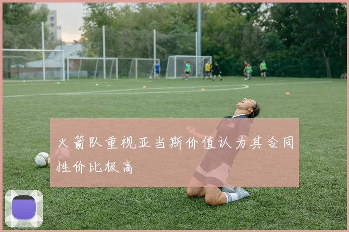 火箭队重视亚当斯价值认为其合同性价比极高