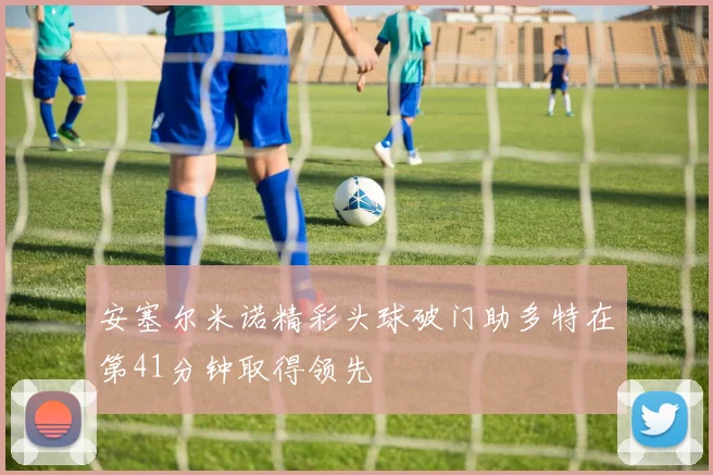 安塞尔米诺精彩头球破门助多特在第41分钟取得领先