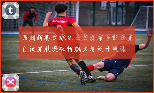 马刺新赛季球衣正式发布卡斯尔亲自试穿展现独特魅力与设计风格
