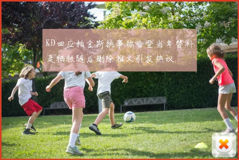 KD回应帕金斯挑事称哈登当年替补是牺牲随后删除推文引发热议