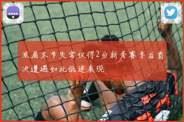 浓眉末节失常仅得2分新秀赛季后首次遭遇如此低迷表现