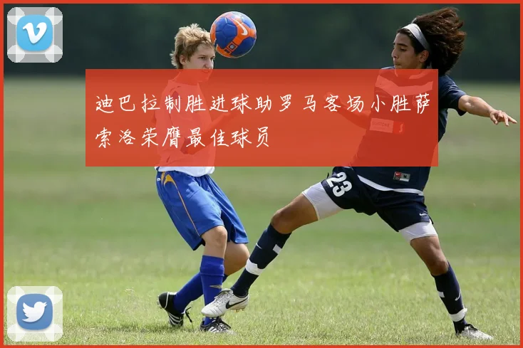 迪巴拉制胜进球助罗马客场小胜萨索洛荣膺最佳球员
