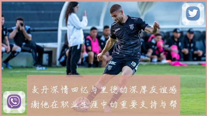 麦丹深情回忆与里德的深厚友谊感谢他在职业生涯中的重要支持与帮助