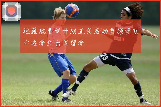 远藤航青训计划正式启动首期资助六名学生出国留学