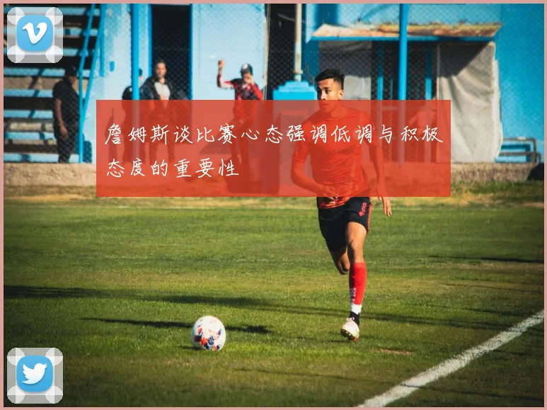 詹姆斯谈比赛心态强调低调与积极态度的重要性