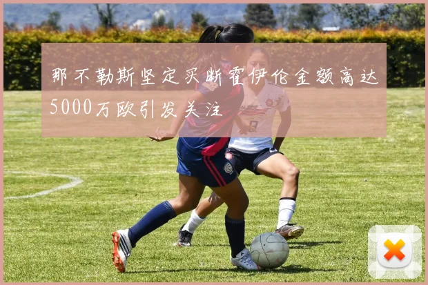 那不勒斯坚定买断霍伊伦金额高达5000万欧引发关注