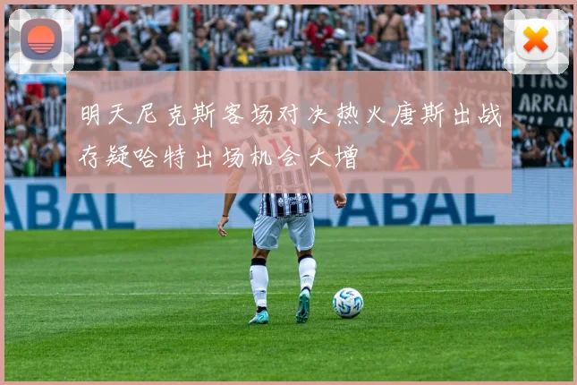 明天尼克斯客场对决热火唐斯出战存疑哈特出场机会大增
