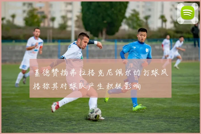 基德赞扬弗拉格克尼佩尔的打球风格称其对球队产生积极影响