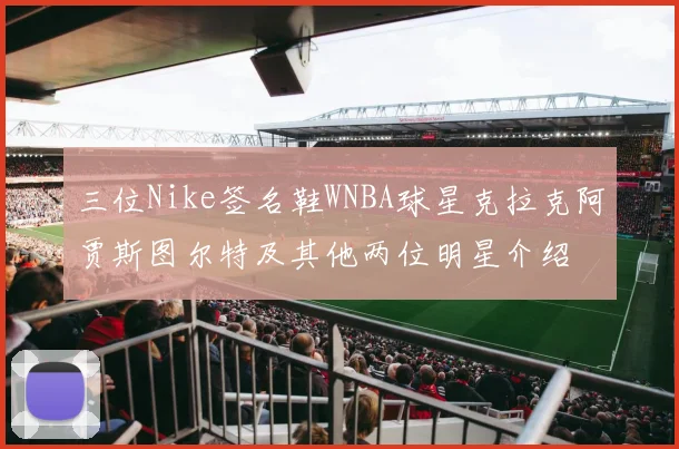 三位Nike签名鞋WNBA球星克拉克阿贾斯图尔特及其他两位明星介绍