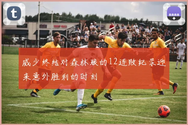 威少终结对森林狼的12连败纪录迎来意外胜利的时刻