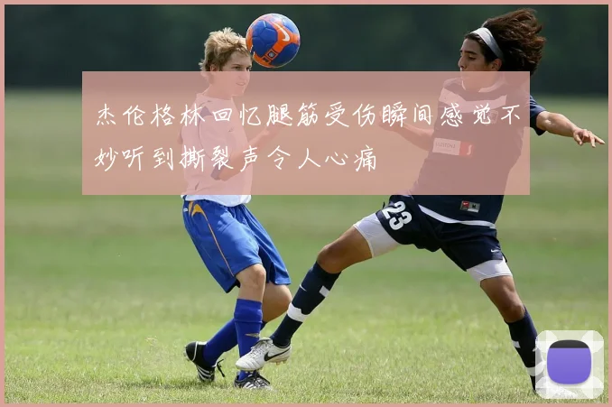 杰伦格林回忆腿筋受伤瞬间感觉不妙听到撕裂声令人心痛