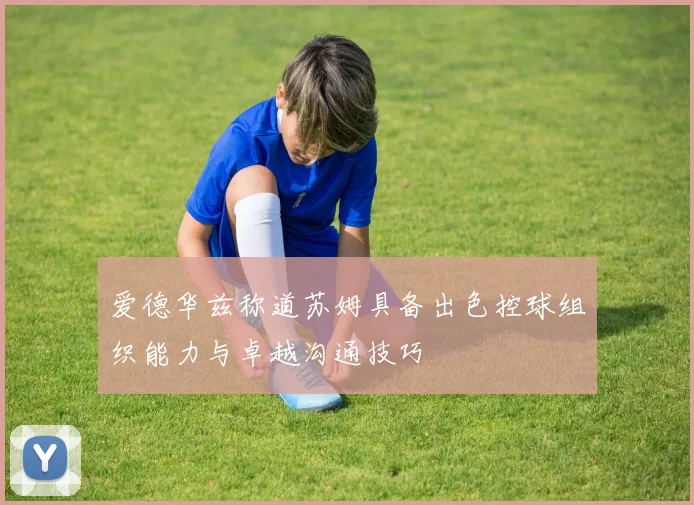爱德华兹称道苏姆具备出色控球组织能力与卓越沟通技巧