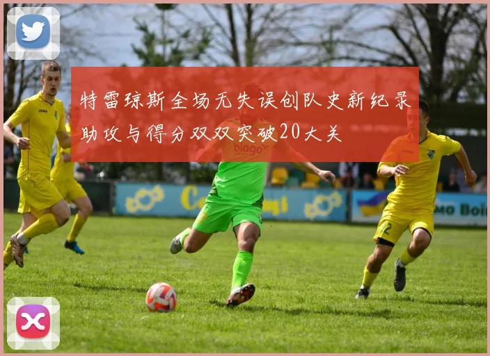 特雷琼斯全场无失误创队史新纪录助攻与得分双双突破20大关