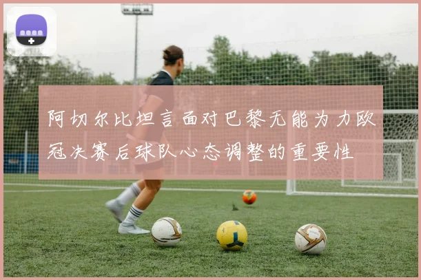 阿切尔比坦言面对巴黎无能为力欧冠决赛后球队心态调整的重要性